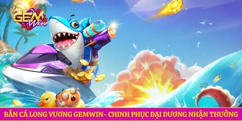 Bắn Cá Long Vương GEMWIN- Chinh Phục Đại Dương Nhận Thưởng