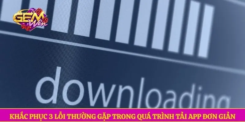 Tải app GEMWIN Khắc phục 3 lỗi thường gặp trong quá trình tải app đơn giản
